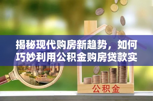 青神揭秘现代购房新趋势，如何巧妙利用公积金购房贷款实现梦想家园