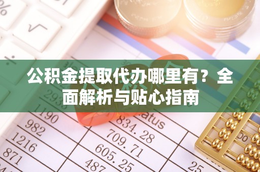 青神公积金提取代办哪里有？全面解析与贴心指南