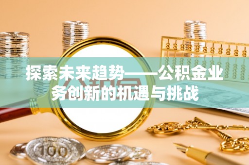青神探索未来趋势——公积金业务创新的机遇与挑战