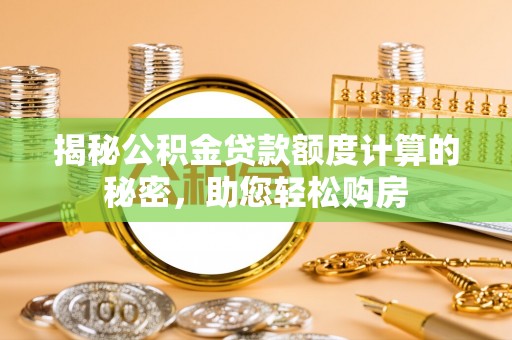 青神揭秘公积金贷款额度计算的秘密，助您轻松购房