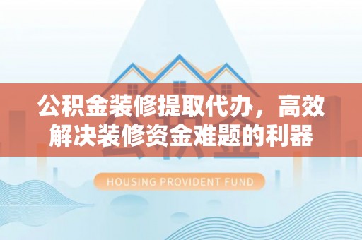 青神公积金装修提取代办，高效解决装修资金难题的利器