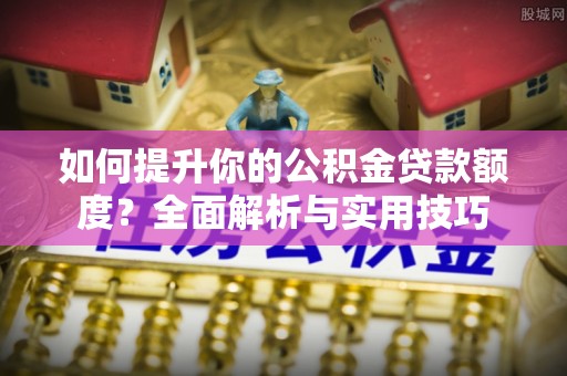 青神如何提升你的公积金贷款额度？全面解析与实用技巧