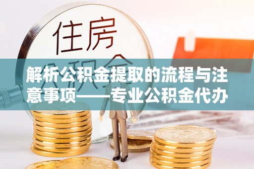 青神解析公积金提取的流程与注意事项——专业公积金代办提取咨询服务