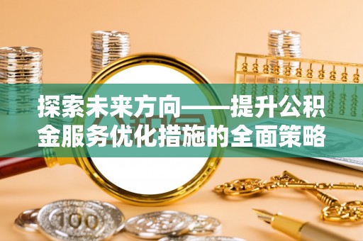 青神探索未来方向——提升公积金服务优化措施的全面策略
