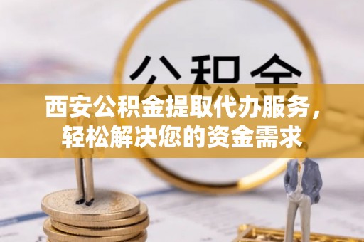 青神西安公积金提取代办服务，轻松解决您的资金需求