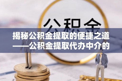 青神揭秘公积金提取的便捷之道——公积金提取代办中介的专业服务