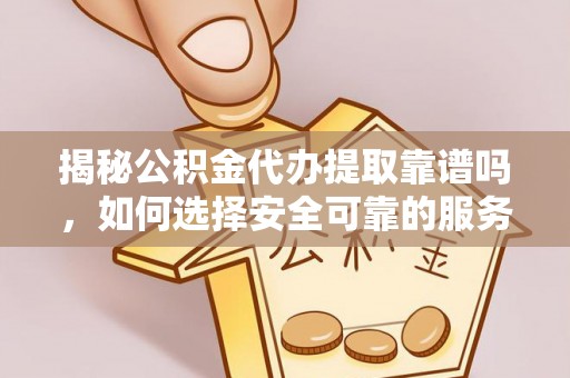 青神揭秘公积金代办提取靠谱吗，如何选择安全可靠的服务？