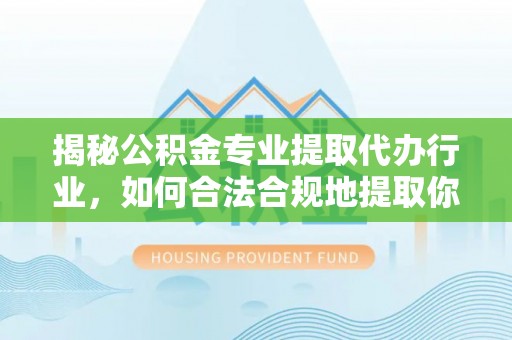 青神揭秘公积金专业提取代办行业，如何合法合规地提取你的公积金