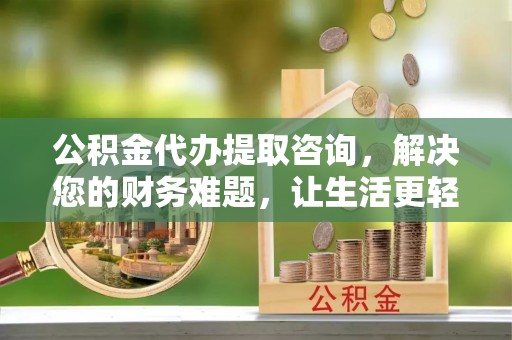 青神公积金代办提取咨询，解决您的财务难题，让生活更轻松