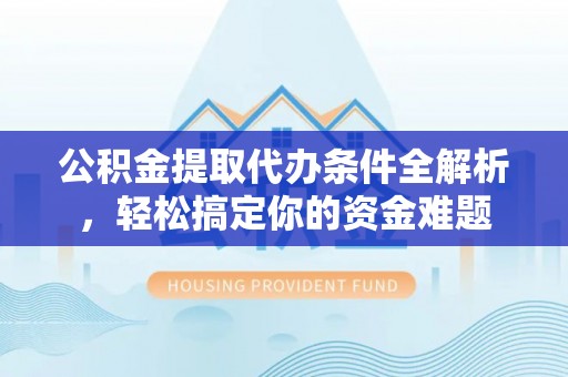 青神公积金提取代办条件全解析，轻松搞定你的资金难题