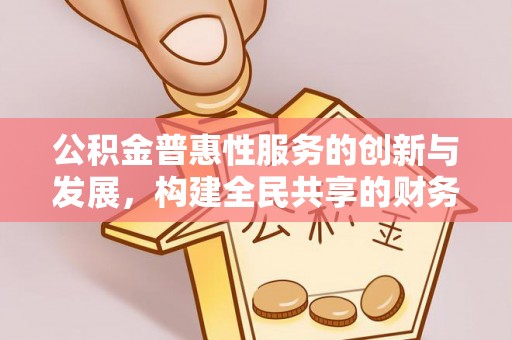青神公积金普惠性服务的创新与发展，构建全民共享的财务未来