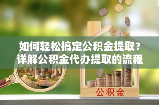 青神如何轻松搞定公积金提取？详解公积金代办提取的流程与优势