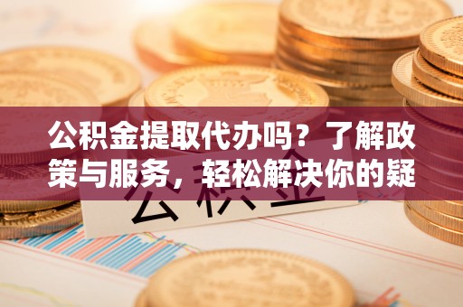 青神公积金提取代办吗？了解政策与服务，轻松解决你的疑问
