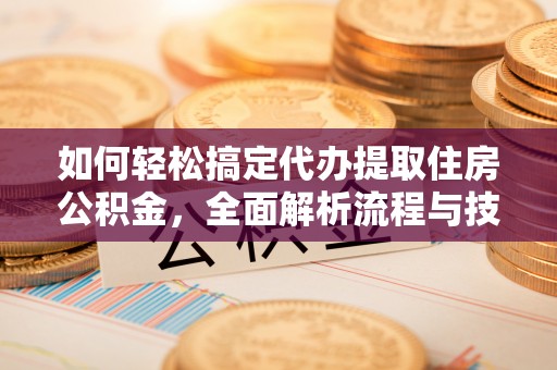 青神如何轻松搞定代办提取住房公积金，全面解析流程与技巧