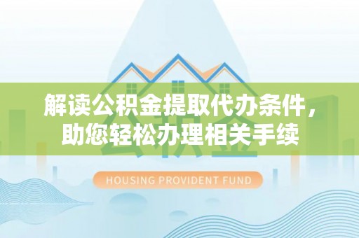 青神解读公积金提取代办条件，助您轻松办理相关手续