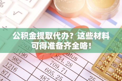 青神公积金提取代办？这些材料可得准备齐全咯！