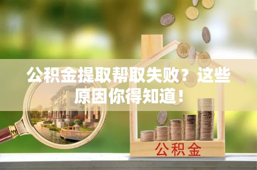 青神公积金提取帮取失败？这些原因你得知道！