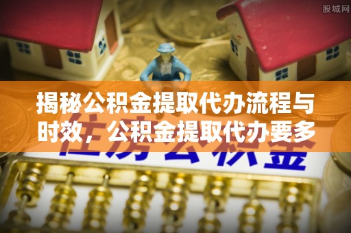 青神揭秘公积金提取代办流程与时效，公积金提取代办要多久不再神秘