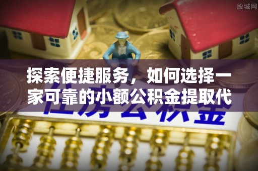 青神探索便捷服务，如何选择一家可靠的小额公积金提取代办公司