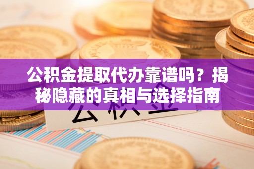 青神公积金提取代办靠谱吗？揭秘隐藏的真相与选择指南