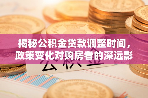 青神揭秘公积金贷款调整时间，政策变化对购房者的深远影响