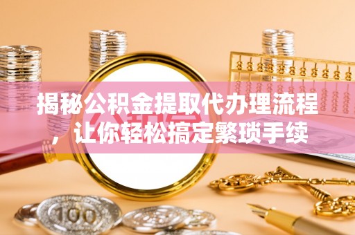 青神揭秘公积金提取代办理流程，让你轻松搞定繁琐手续