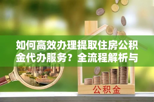 青神如何高效办理提取住房公积金代办服务？全流程解析与技巧分享