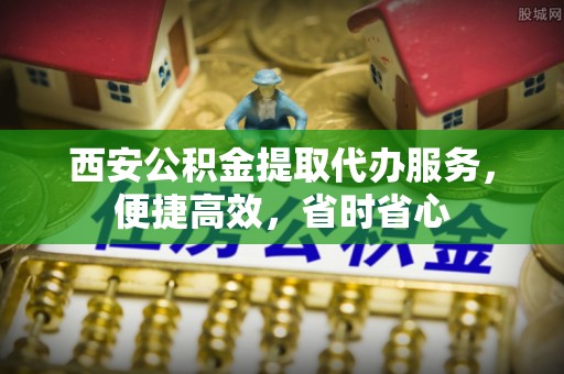 青神西安公积金提取代办服务，便捷高效，省时省心