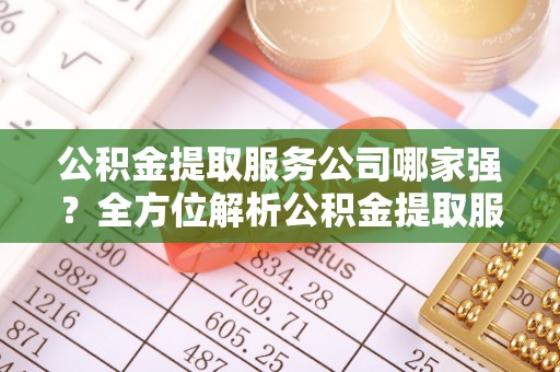 青神公积金提取服务公司哪家强？全方位解析公积金提取服务公司的那些事儿