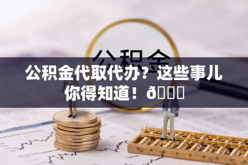 青神公积金代取代办？这些事儿你得知道！😎