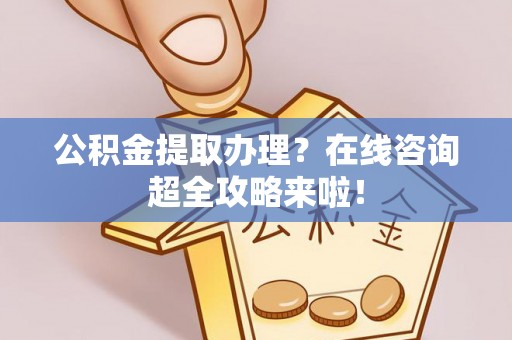 青神公积金提取办理？在线咨询超全攻略来啦！