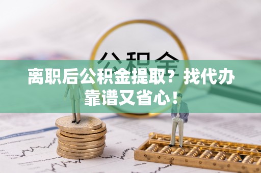 青神离职后公积金提取？找代办靠谱又省心！