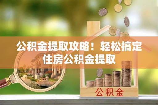 青神公积金提取攻略！轻松搞定住房公积金提取