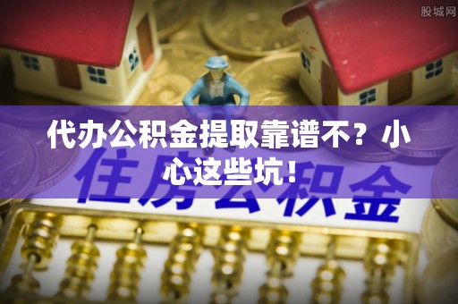 青神代办公积金提取靠谱不？小心这些坑！