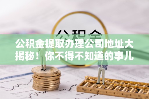 青神公积金提取办理公司地址大揭秘！你不得不知道的事儿