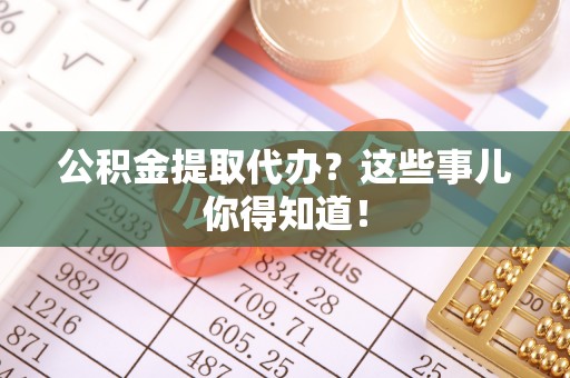 青神公积金提取代办？这些事儿你得知道！