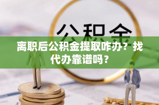 青神离职后公积金提取咋办？找代办靠谱吗？
