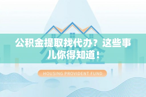 青神公积金提取找代办？这些事儿你得知道！