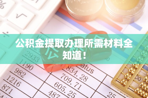青神公积金提取办理所需材料全知道！