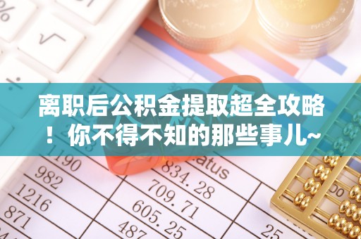 青神离职后公积金提取超全攻略！你不得不知的那些事儿~
