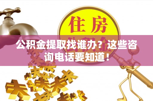 青神公积金提取找谁办？这些咨询电话要知道！