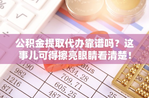 青神公积金提取代办靠谱吗？这事儿可得擦亮眼睛看清楚！
