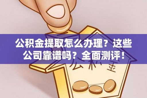青神公积金提取怎么办理？这些公司靠谱吗？全面测评！