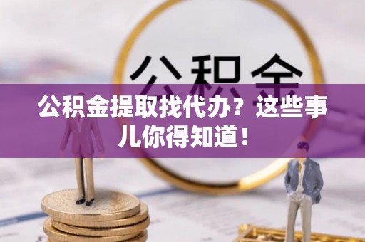青神公积金提取找代办？这些事儿你得知道！