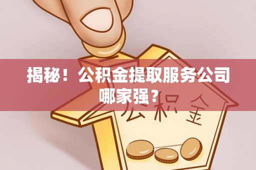 青神揭秘！公积金提取服务公司哪家强？