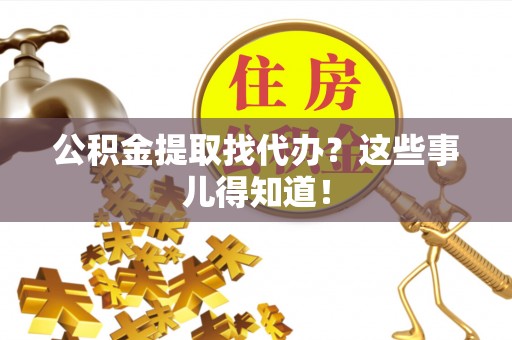 青神公积金提取找代办？这些事儿得知道！