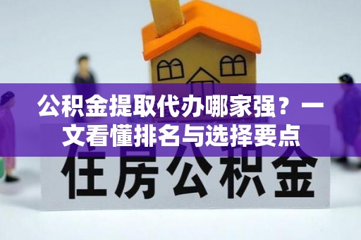 青神公积金提取代办哪家强？一文看懂排名与选择要点