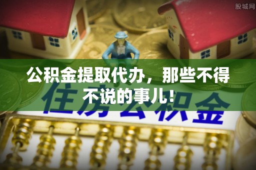 青神公积金提取代办，那些不得不说的事儿！