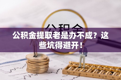 青神公积金提取老是办不成？这些坑得避开！