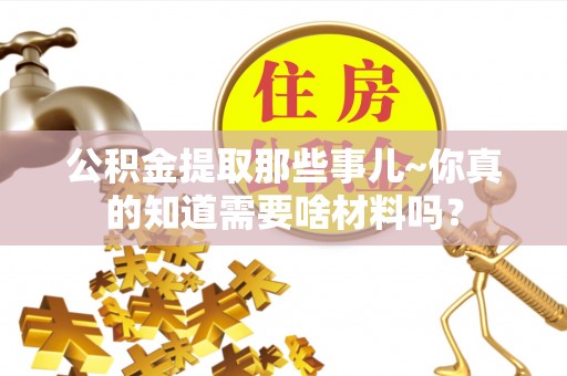 青神公积金提取那些事儿~你真的知道需要啥材料吗？